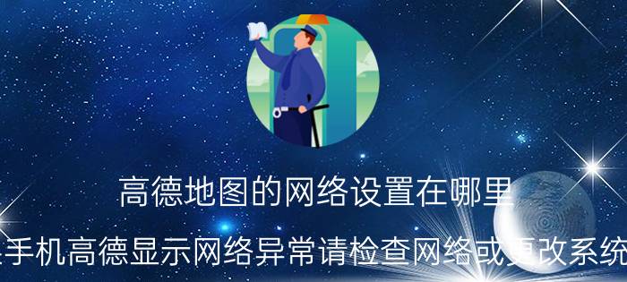 高德地图的网络设置在哪里 苹果手机高德显示网络异常请检查网络或更改系统设置？